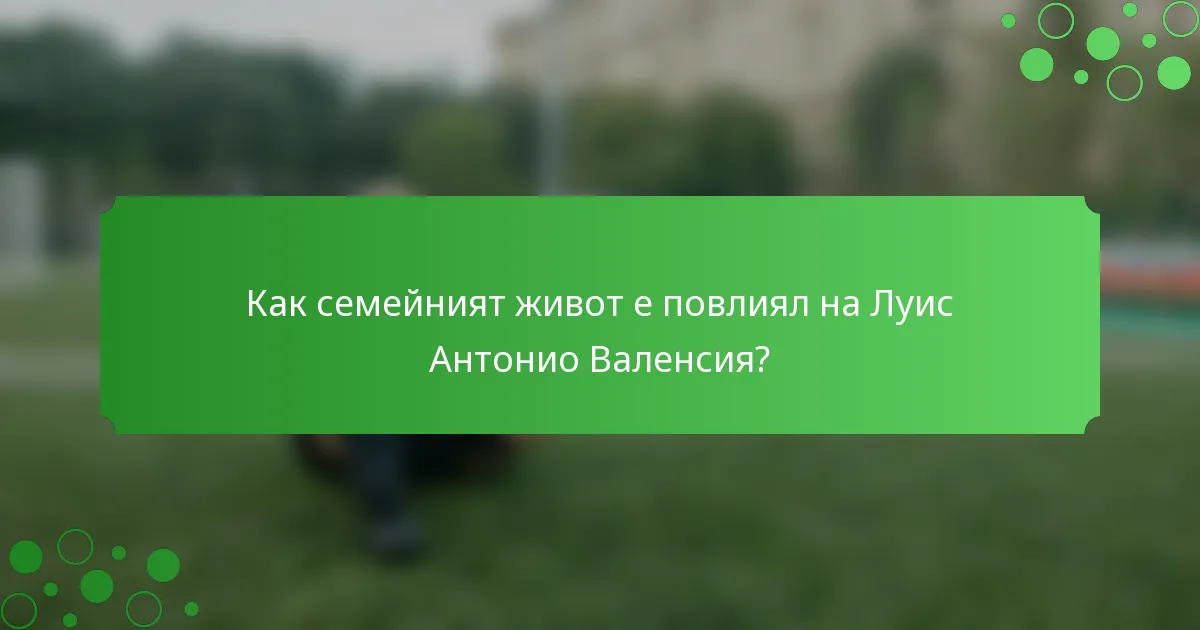 Как семейният живот е повлиял на Луис Антонио Валенсия?