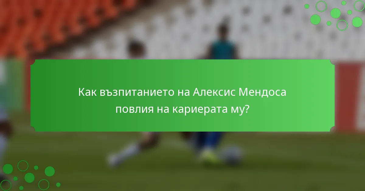 Как възпитанието на Алексис Мендоса повлия на кариерата му?