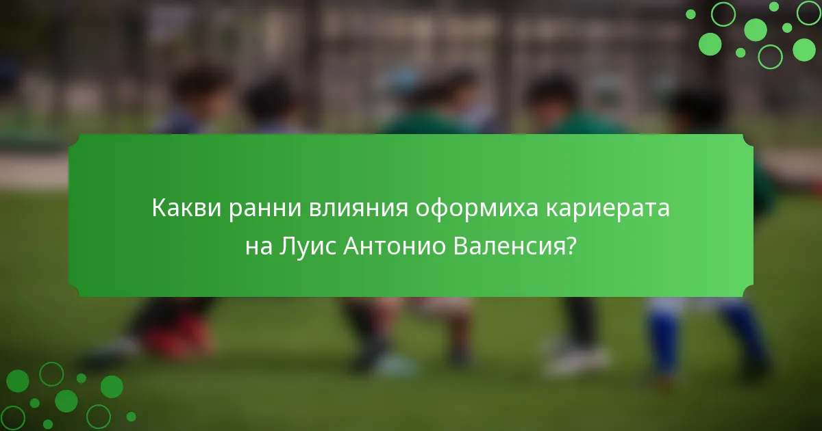 Какви ранни влияния оформиха кариерата на Луис Антонио Валенсия?