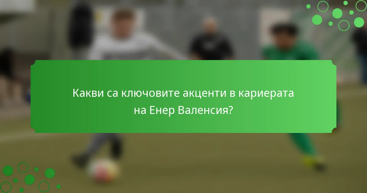 Какви са ключовите акценти в кариерата на Енер Валенсия?