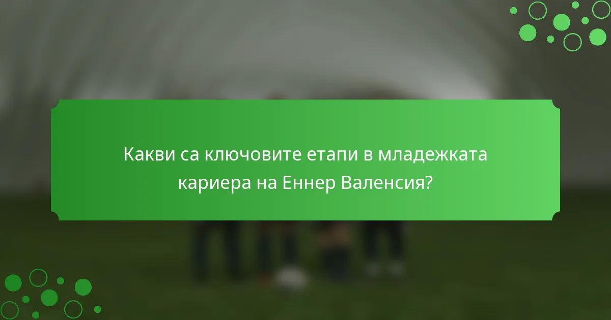Какви са ключовите етапи в младежката кариера на Еннер Валенсия?