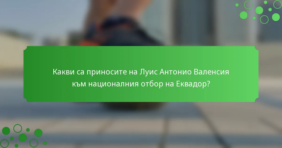 Какви са приносите на Луис Антонио Валенсия към националния отбор на Еквадор?