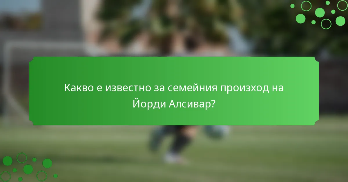 Какво е известно за семейния произход на Йорди Алсивар?